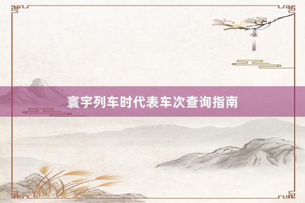 寰宇列车时代表车次查询指南
