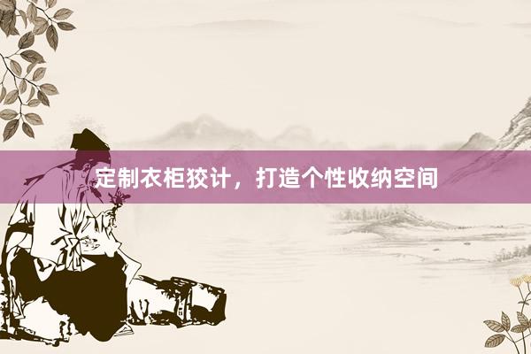 定制衣柜狡计，打造个性收纳空间