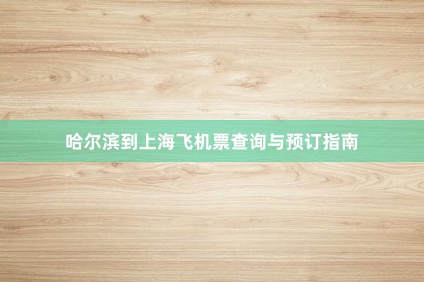 哈尔滨到上海飞机票查询与预订指南