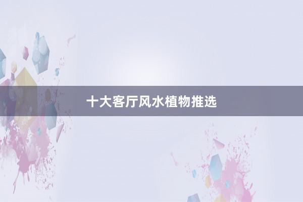 十大客厅风水植物推选